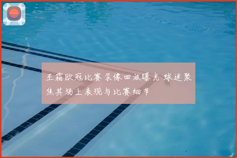 王霜欧冠比赛录像回放曝光 球迷聚焦其场上表现与比赛细节