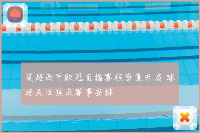 英超西甲欧冠直播赛程密集开启 球迷关注焦点赛事安排