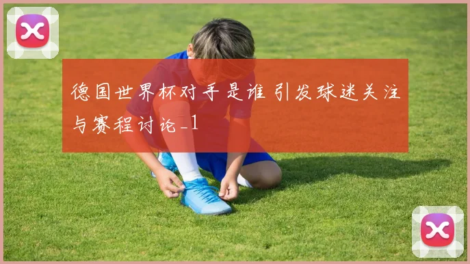 德国世界杯对手是谁 引发球迷关注与赛程讨论_1