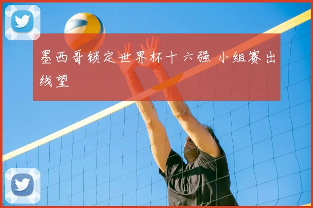 墨西哥锁定世界杯十六强 小组赛出线望