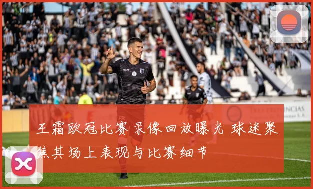 王霜欧冠比赛录像回放曝光 球迷聚焦其场上表现与比赛细节