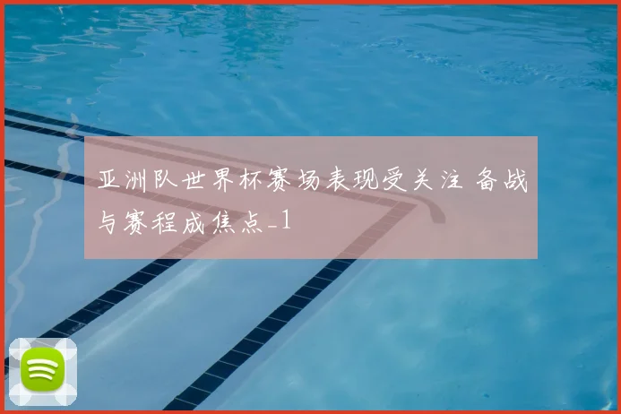 亚洲队世界杯赛场表现受关注 备战与赛程成焦点_1
