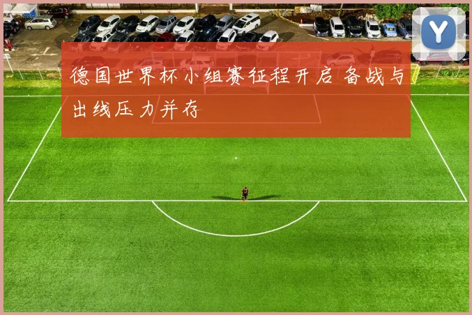 德国世界杯小组赛征程开启 备战与出线压力并存