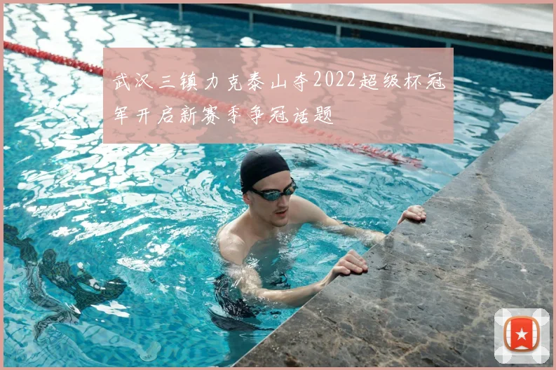 武汉三镇力克泰山夺2022超级杯冠军开启新赛季争冠话题