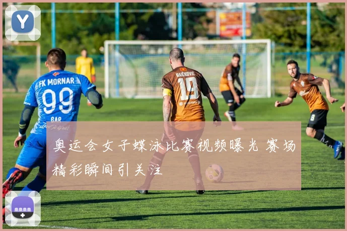 奥运会女子蝶泳比赛视频曝光 赛场精彩瞬间引关注