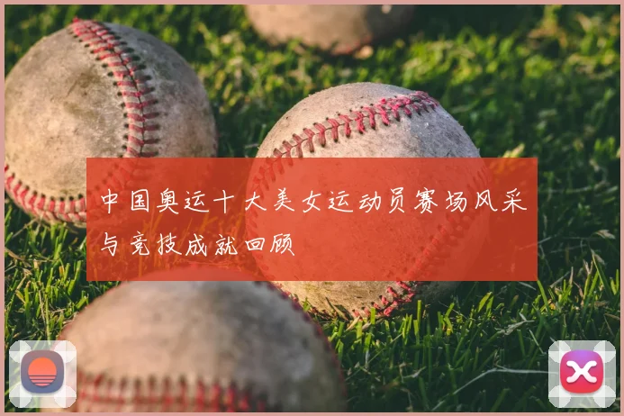 中国奥运十大美女运动员赛场风采与竞技成就回顾