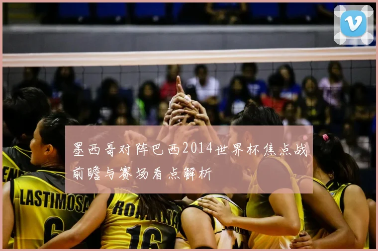 墨西哥对阵巴西2014世界杯焦点战前瞻与赛场看点解析