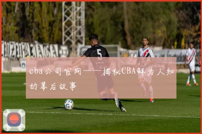 cba公司官网——揭秘CBA鲜为人知的幕后故事
