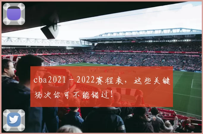 cba2021 - 2022赛程表，这些关键场次你可不能错过！