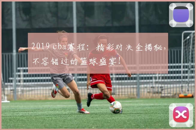 2019 cba赛程：精彩对决全揭秘，不容错过的篮球盛宴！