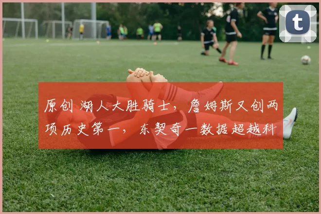 原创 湖人大胜骑士，詹姆斯又创两项历史第一，东契奇一数据超越科比